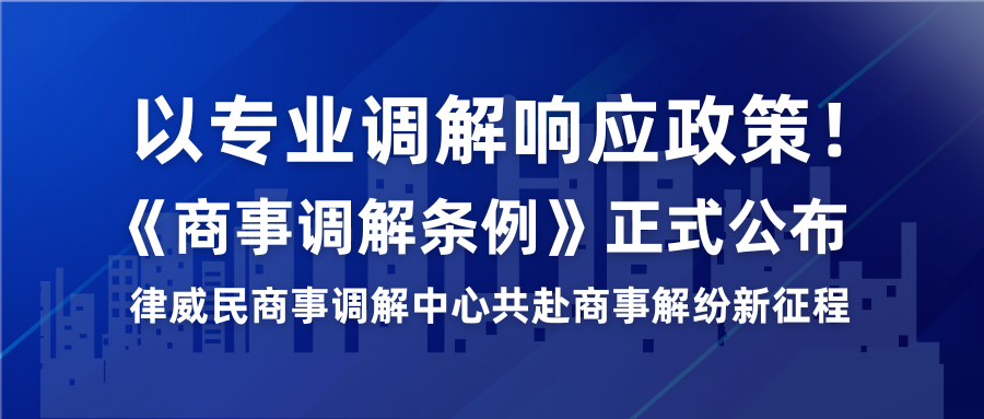 以專業(yè)調(diào)解響應(yīng)政策！《商事調(diào)解條例》正式公布，律威民商事調(diào)解中心共赴商事解紛新征程